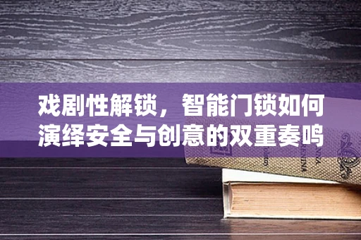 戏剧性解锁，智能门锁如何演绎安全与创意的双重奏鸣曲？