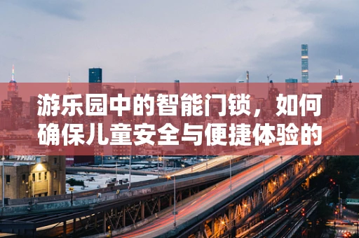 游乐园中的智能门锁，如何确保儿童安全与便捷体验的双重保障？