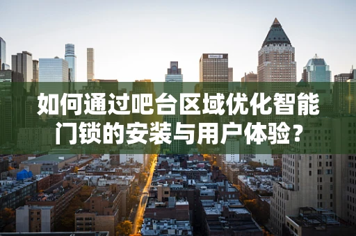 如何通过吧台区域优化智能门锁的安装与用户体验？