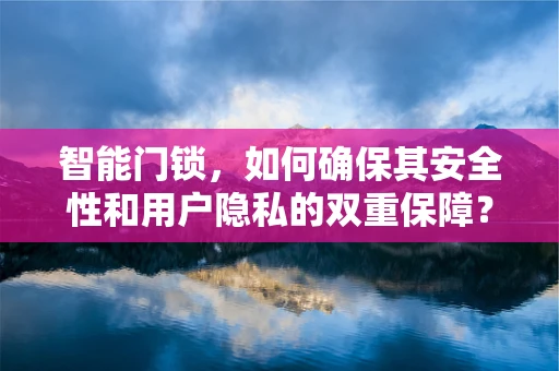 智能门锁，如何确保其安全性和用户隐私的双重保障？