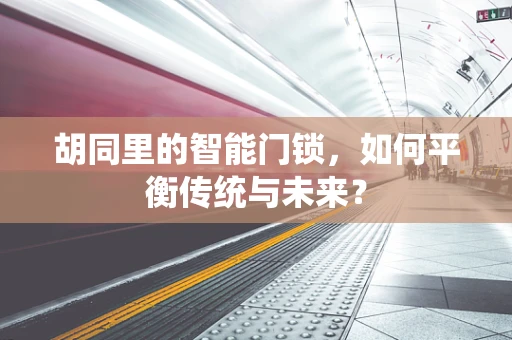 胡同里的智能门锁，如何平衡传统与未来？