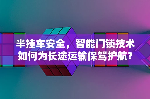 半挂车安全，智能门锁技术如何为长途运输保驾护航？