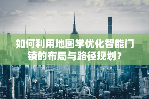 如何利用地图学优化智能门锁的布局与路径规划？