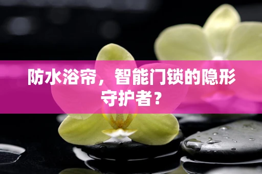 防水浴帘，智能门锁的隐形守护者？