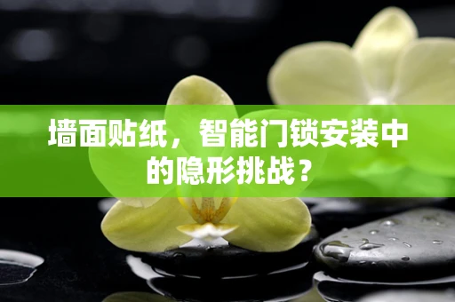 墙面贴纸，智能门锁安装中的隐形挑战？