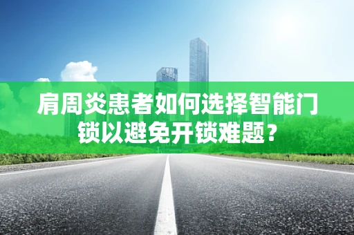 肩周炎患者如何选择智能门锁以避免开锁难题？