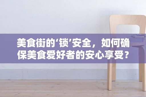 美食街的‘锁’安全，如何确保美食爱好者的安心享受？