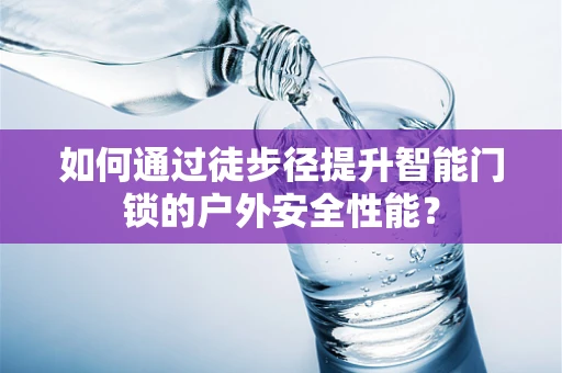 如何通过徒步径提升智能门锁的户外安全性能？