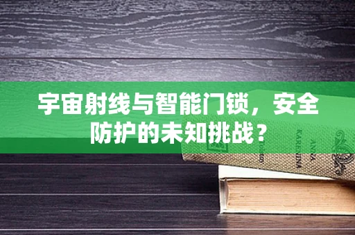 宇宙射线与智能门锁，安全防护的未知挑战？