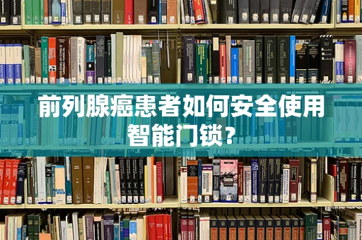 前列腺癌患者如何安全使用智能门锁？