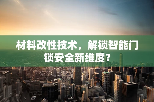 材料改性技术，解锁智能门锁安全新维度？