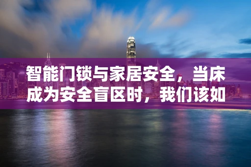 智能门锁与家居安全，当床成为安全盲区时，我们该如何应对？