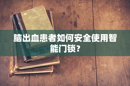 脑出血患者如何安全使用智能门锁？