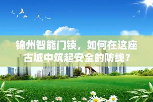 锦州智能门锁，如何在这座古城中筑起安全的防线？