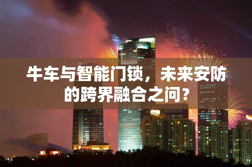 牛车与智能门锁，未来安防的跨界融合之问？