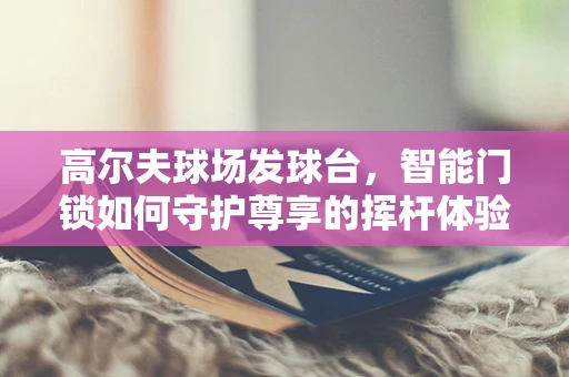 高尔夫球场发球台，智能门锁如何守护尊享的挥杆体验？