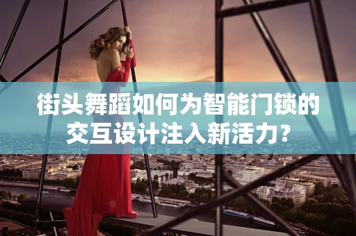 街头舞蹈如何为智能门锁的交互设计注入新活力？