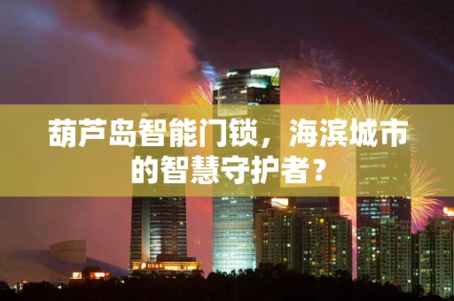 葫芦岛智能门锁，海滨城市的智慧守护者？