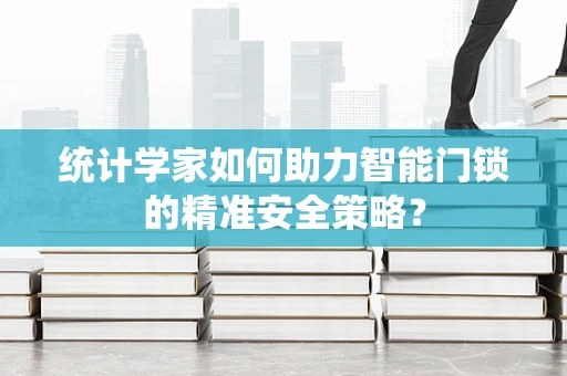 统计学家如何助力智能门锁的精准安全策略？
