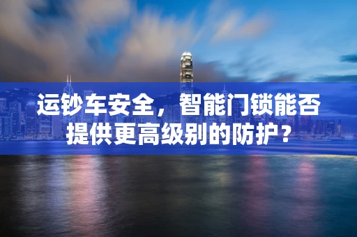 运钞车安全，智能门锁能否提供更高级别的防护？
