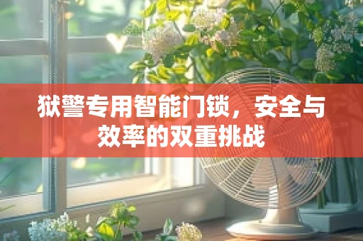 狱警专用智能门锁，安全与效率的双重挑战