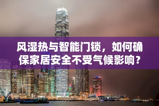 风湿热与智能门锁，如何确保家居安全不受气候影响？
