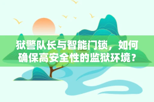 狱警队长与智能门锁，如何确保高安全性的监狱环境？