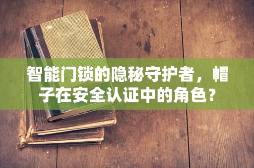 智能门锁的隐秘守护者，帽子在安全认证中的角色？