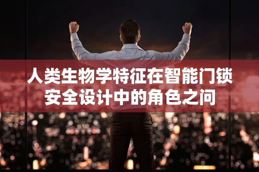 人类生物学特征在智能门锁安全设计中的角色之问