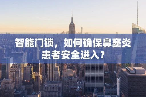 智能门锁，如何确保鼻窦炎患者安全进入？