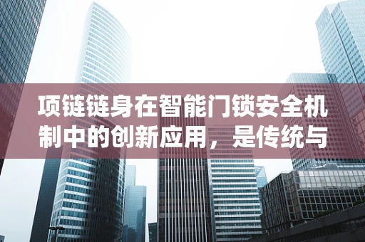 项链链身在智能门锁安全机制中的创新应用，是传统与未来的融合，还是技术上的冗余？