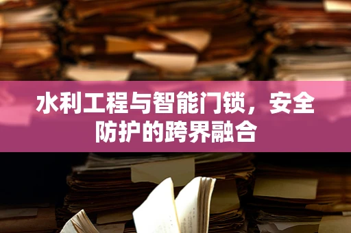 水利工程与智能门锁，安全防护的跨界融合