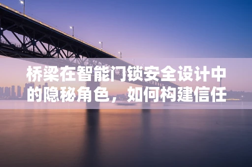 桥梁在智能门锁安全设计中的隐秘角色，如何构建信任的桥梁？