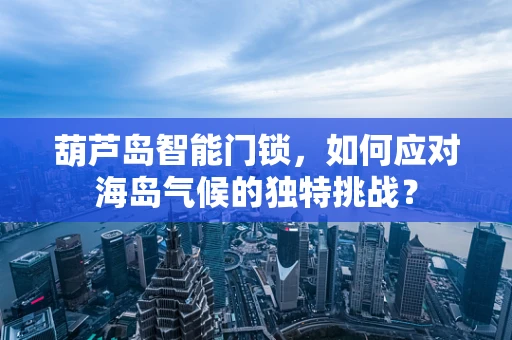 葫芦岛智能门锁，如何应对海岛气候的独特挑战？