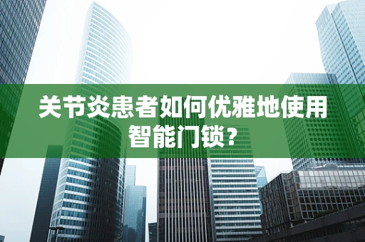 关节炎患者如何优雅地使用智能门锁？