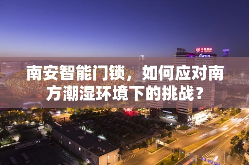 南安智能门锁，如何应对南方潮湿环境下的挑战？