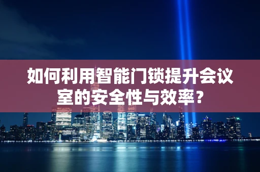 如何利用智能门锁提升会议室的安全性与效率？