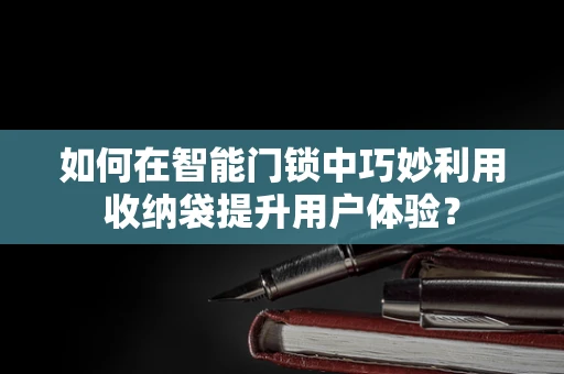 如何在智能门锁中巧妙利用收纳袋提升用户体验？