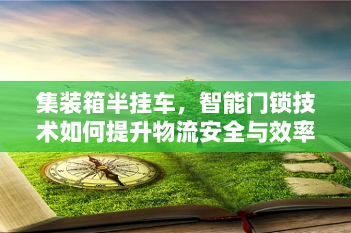 集装箱半挂车，智能门锁技术如何提升物流安全与效率？