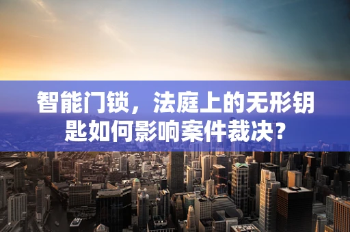 智能门锁，法庭上的无形钥匙如何影响案件裁决？