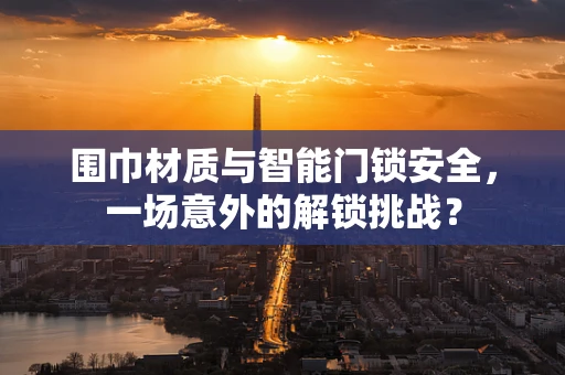 围巾材质与智能门锁安全，一场意外的解锁挑战？