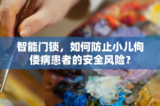 智能门锁，如何防止小儿佝偻病患者的安全风险？