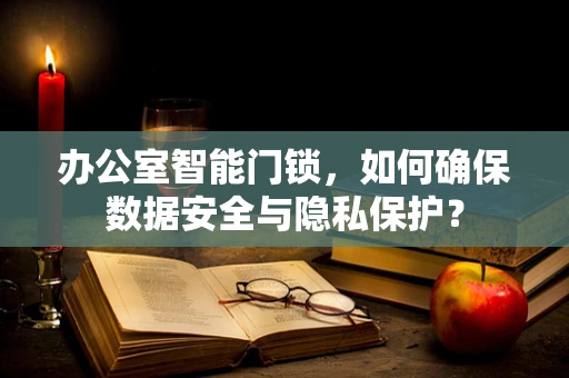 办公室智能门锁，如何确保数据安全与隐私保护？