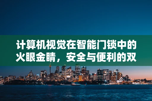 计算机视觉在智能门锁中的火眼金睛，安全与便利的双重挑战？