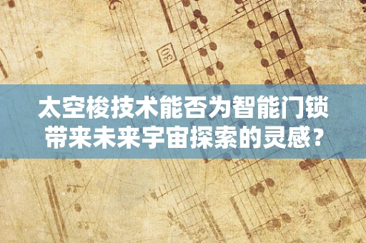 太空梭技术能否为智能门锁带来未来宇宙探索的灵感？