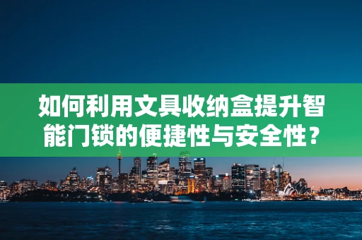 如何利用文具收纳盒提升智能门锁的便捷性与安全性？