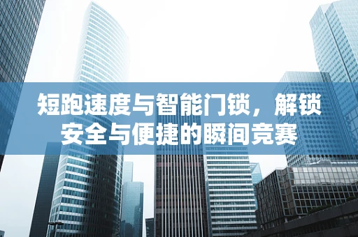 短跑速度与智能门锁，解锁安全与便捷的瞬间竞赛