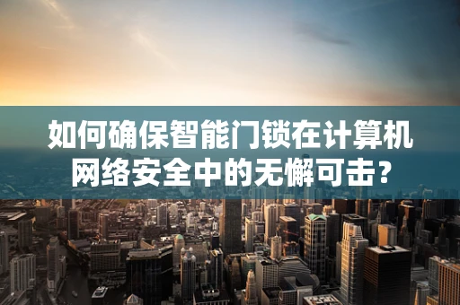 如何确保智能门锁在计算机网络安全中的无懈可击？