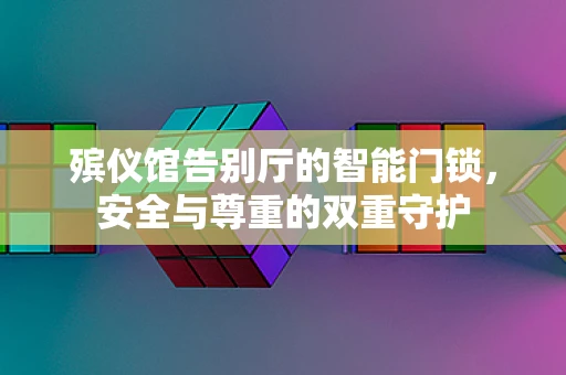 殡仪馆告别厅的智能门锁，安全与尊重的双重守护