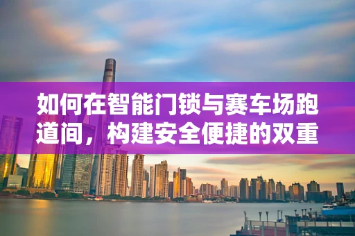 如何在智能门锁与赛车场跑道间，构建安全便捷的双重防护？